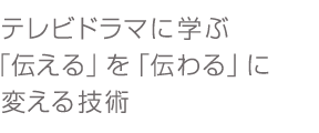 テレビドラマに学「伝える」を「伝わる」に変える技術